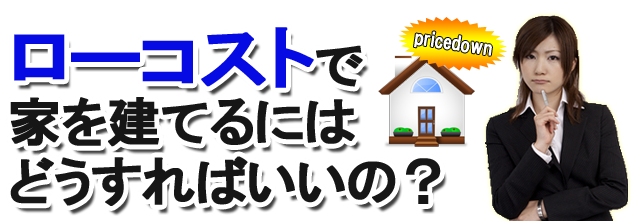 ローコストで家を建てるにはどうすればいいの？